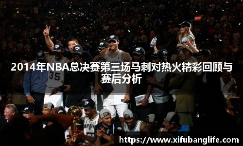 2014年NBA总决赛第三场马刺对热火精彩回顾与赛后分析