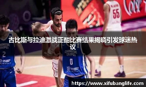 古比斯与拉迪激战正酣比赛结果揭晓引发球迷热议